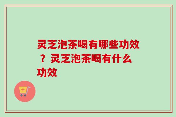 灵芝泡茶喝有哪些功效 ?灵芝泡茶喝有什么功效 灵芝泡茶喝有哪些功效 ?灵芝泡茶喝有什么功效