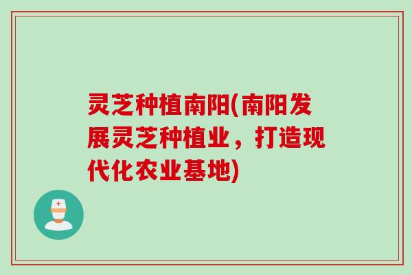 灵芝种植南阳(南阳发展灵芝种植业，打造现代化农业基地)