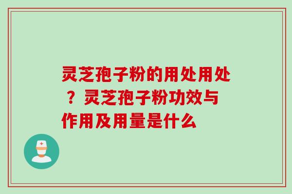 灵芝孢子粉的用处用处 ？灵芝孢子粉功效与作用及用量是什么