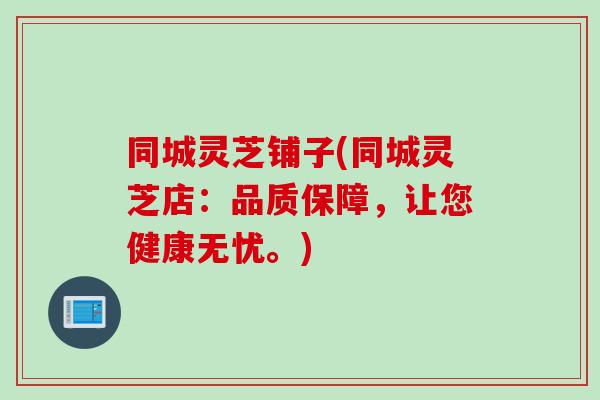 同城灵芝铺子(同城灵芝店：品质保障，让您健康无忧。)