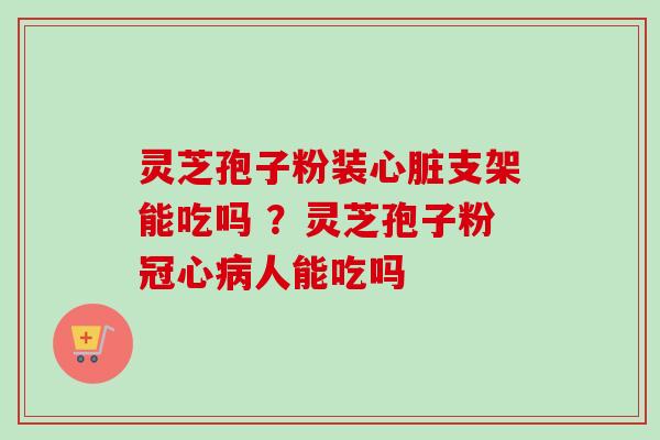灵芝孢子粉装心脏支架能吃吗 ？灵芝孢子粉冠心病人能吃吗