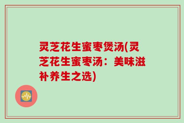 灵芝花生蜜枣煲汤(灵芝花生蜜枣汤：美味滋补养生之选)