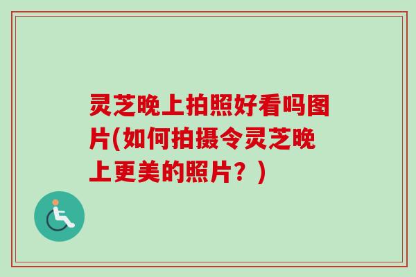 灵芝晚上拍照好看吗图片(如何拍摄令灵芝晚上更美的照片？)