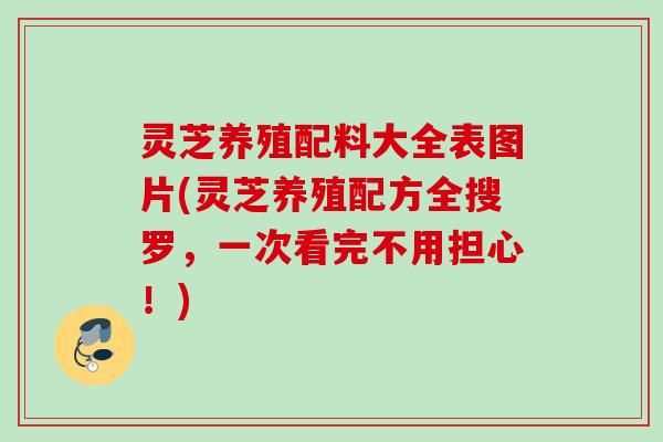 灵芝养殖配料大全表图片(灵芝养殖配方全搜罗，一次看完不用担心！)