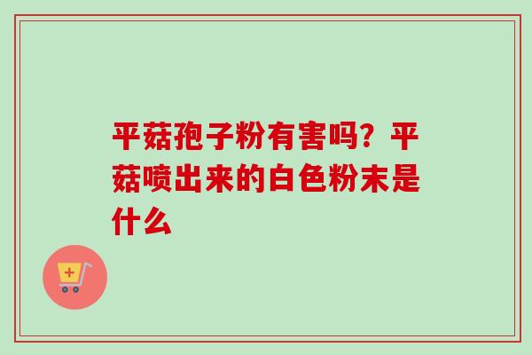 平菇孢子粉有害吗？平菇喷出来的白色粉末是什么