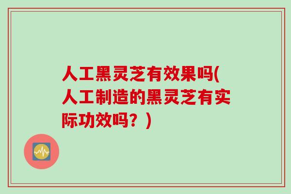 人工黑灵芝有效果吗(人工制造的黑灵芝有实际功效吗？)