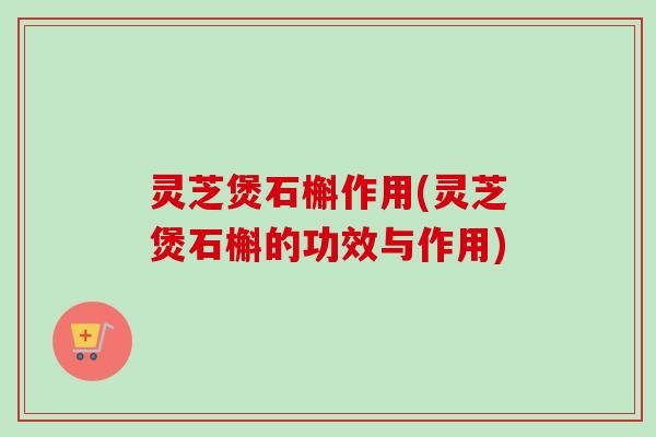 灵芝煲石槲作用(灵芝煲石槲的功效与作用)