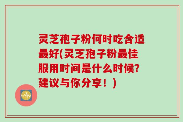灵芝孢子粉何时吃合适最好(灵芝孢子粉最佳服用时间是什么时候？建议与你分享！)