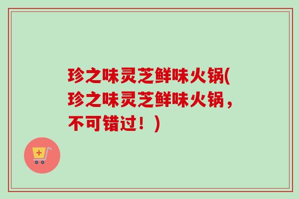 珍之味灵芝鲜味火锅(珍之味灵芝鲜味火锅，不可错过！)