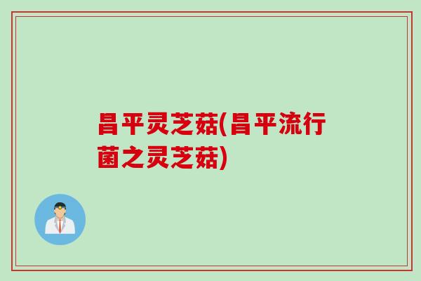 昌平灵芝菇(昌平流行菌之灵芝菇)