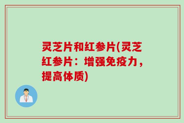 灵芝片和红参片(灵芝红参片:增强免疫力,提高体质) 灵芝片和红参片(灵芝红参片:增强免疫力,提高体质)