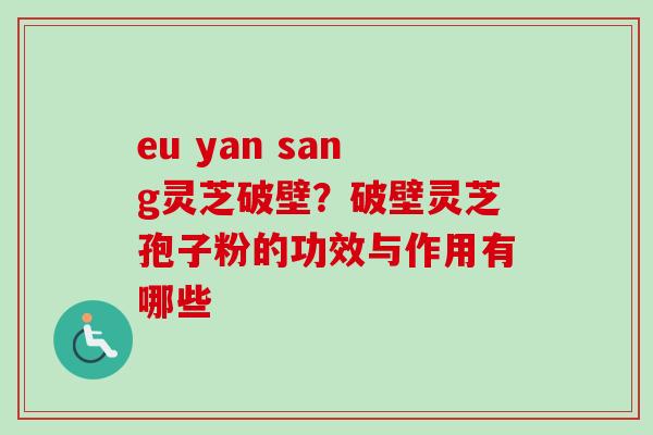 eu yan sang灵芝破壁？破壁灵芝孢子粉的功效与作用有哪些