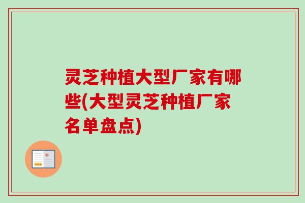 灵芝种植大型厂家有哪些(大型灵芝种植厂家名单盘点)