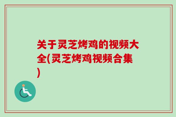 关于灵芝烤鸡的视频大全(灵芝烤鸡视频合集) 关于灵芝烤鸡的视频大全(灵芝烤鸡视频合集)