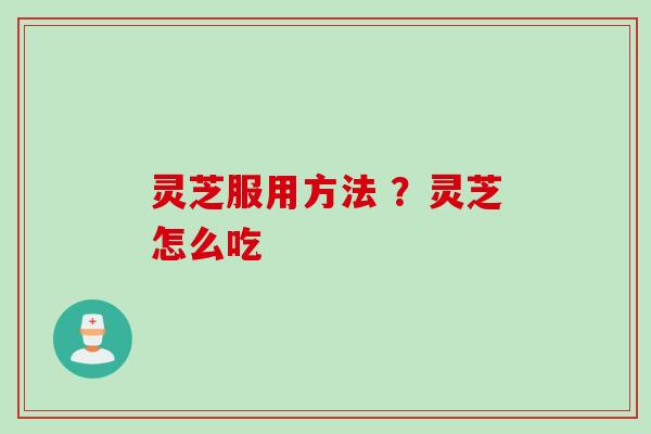 灵芝服用方法 ？灵芝怎么吃