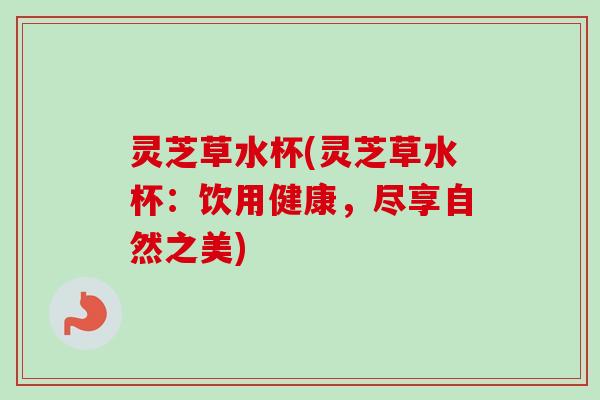 灵芝草水杯(灵芝草水杯：饮用健康，尽享自然之美)