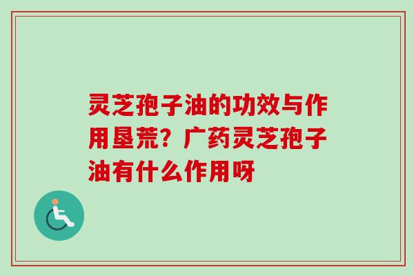 灵芝孢子油的功效与作用垦荒？广药灵芝孢子油有什么作用呀