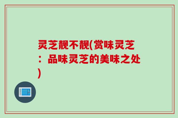 灵芝靓不靓(赏味灵芝：品味灵芝的美味之处)