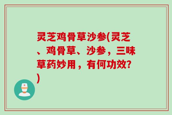 灵芝鸡骨草沙参(灵芝、鸡骨草、沙参，三味草药妙用，有何功效？)