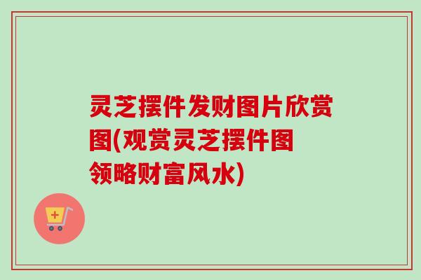 灵芝摆件发财图片欣赏图(观赏灵芝摆件图 领略财富风水)