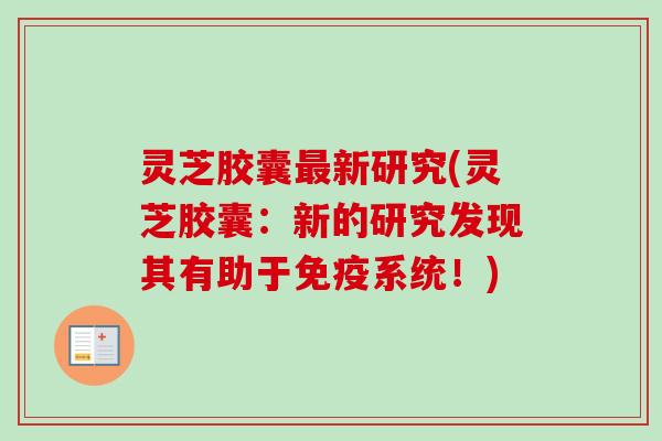 灵芝胶囊新研究(灵芝胶囊:新的研究发现其有助于免疫系统!) 灵芝胶囊新研究(灵芝胶囊:新的研究发现其有助于免疫系统!)