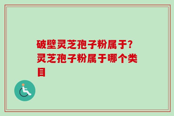 破壁灵芝孢子粉属于？灵芝孢子粉属于哪个类目