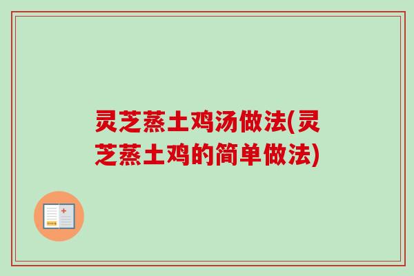 灵芝蒸土鸡汤做法(灵芝蒸土鸡的简单做法)