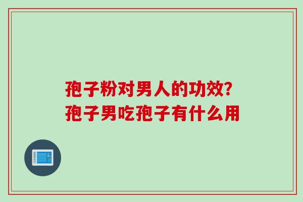 孢子粉对男人的功效？孢子男吃孢子有什么用