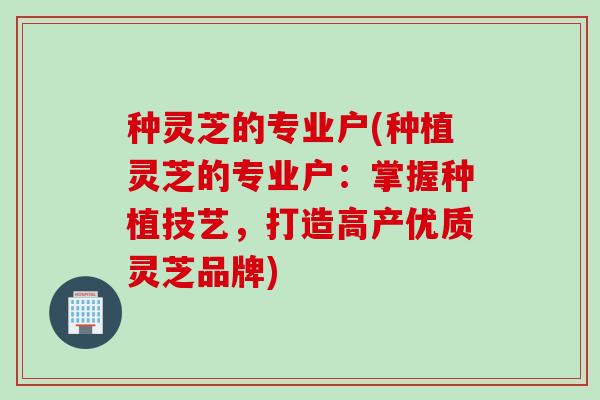 种灵芝的专业户(种植灵芝的专业户：掌握种植技艺，打造高产优质灵芝品牌)