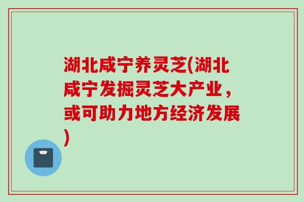 湖北咸宁养灵芝(湖北咸宁发掘灵芝大产业，或可助力地方经济发展)