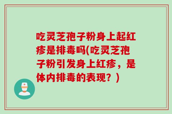 吃灵芝孢子粉身上起红疹是排毒吗(吃灵芝孢子粉引发身上红疹，是体内排毒的表现？)