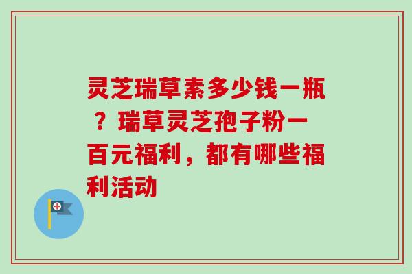 灵芝瑞草素多少钱一瓶 ？瑞草灵芝孢子粉一百元福利，都有哪些福利活动