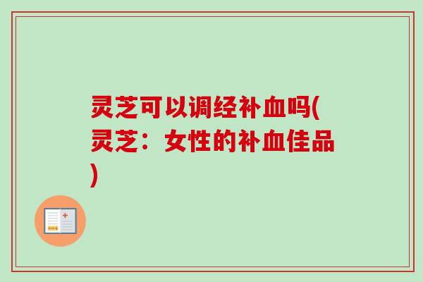 灵芝可以调经补血吗(灵芝：女性的补血佳品)
