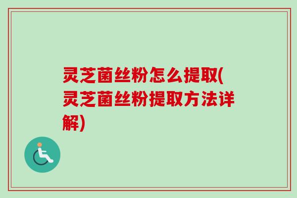 灵芝菌丝粉怎么提取(灵芝菌丝粉提取方法详解)