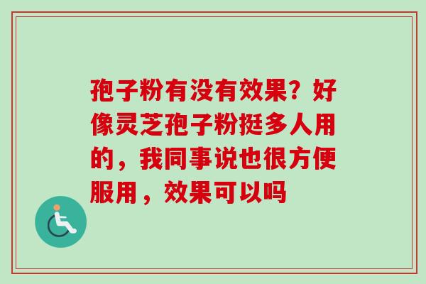 孢子粉有没有效果？好像灵芝孢子粉挺多人用的，我同事说也很方便服用，效果可以吗