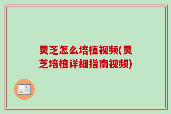灵芝怎么培植视频(灵芝培植详细指南视频)