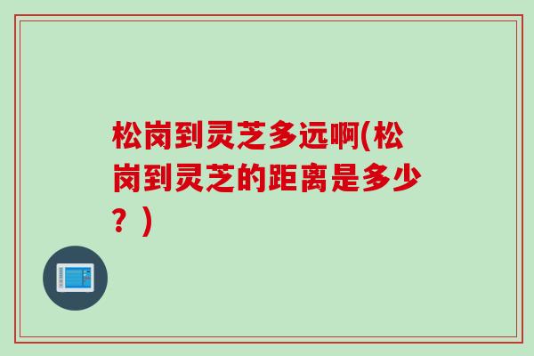 松岗到灵芝多远啊(松岗到灵芝的距离是多少？)
