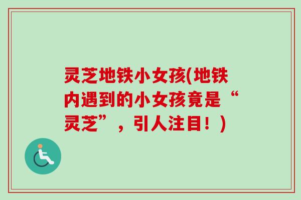 灵芝地铁小女孩(地铁内遇到的小女孩竟是“灵芝”，引人注目！)