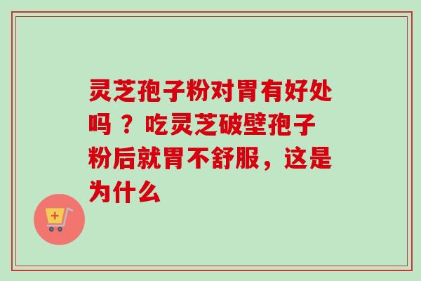 灵芝孢子粉对胃有好处吗 ？吃灵芝破壁孢子粉后就胃不舒服，这是为什么