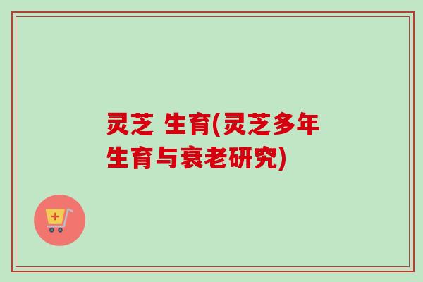 灵芝 生育(灵芝多年生育与衰老研究)