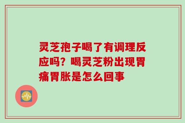 灵芝孢子喝了有调理反应吗？喝灵芝粉出现胃痛胃胀是怎么回事