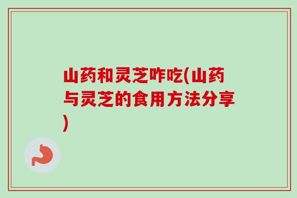 山药和灵芝咋吃(山药与灵芝的食用方法分享)