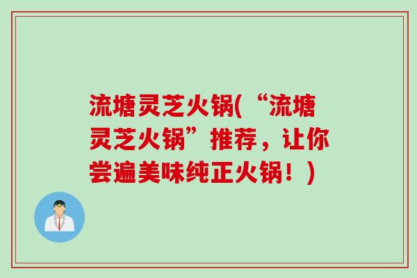 流塘灵芝火锅(“流塘灵芝火锅”推荐，让你尝遍美味纯正火锅！)
