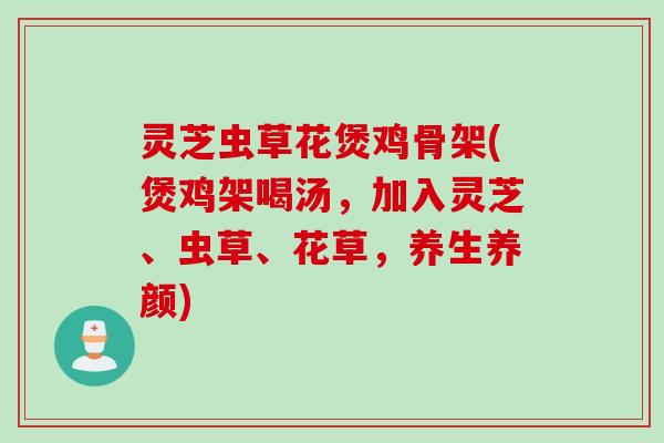 灵芝虫草花煲鸡骨架(煲鸡架喝汤，加入灵芝、虫草、花草，养生养颜)