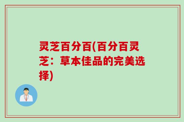 灵芝百分百(百分百灵芝：草本佳品的完美选择)