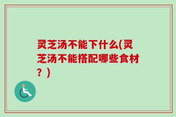 灵芝汤不能下什么(灵芝汤不能搭配哪些食材？)