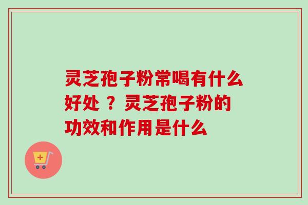 灵芝孢子粉常喝有什么好处 ？灵芝孢子粉的功效和作用是什么