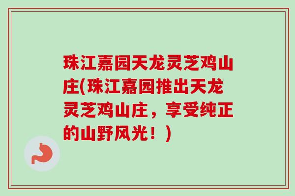 珠江嘉园天龙灵芝鸡山庄(珠江嘉园推出天龙灵芝鸡山庄，享受纯正的山野风光！)