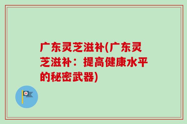 广东灵芝滋补(广东灵芝滋补：提高健康水平的秘密武器)