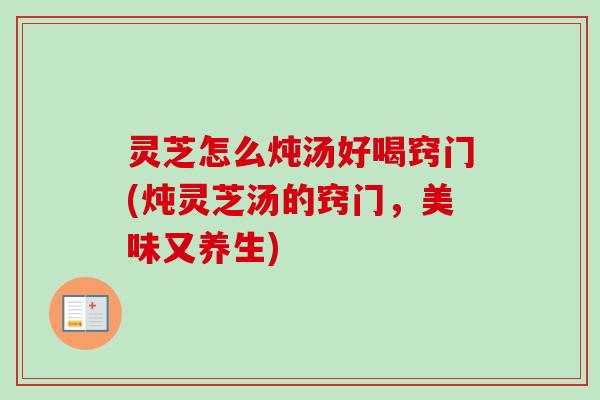 灵芝怎么炖汤好喝窍门(炖灵芝汤的窍门，美味又养生)